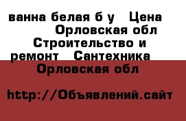 ванна белая б/у › Цена ­ 2 400 - Орловская обл. Строительство и ремонт » Сантехника   . Орловская обл.